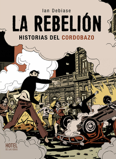 LA REBELIÓN HISTORIAS DEL CORDOBAZO - IAN DEBIASE - HOTEL DE LAS IDEAS