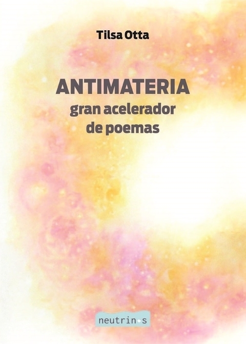 ANTIMATERIA: GRAN ACELERADOR DE POEMAS - TILSA OTTA - NEUTRINOS