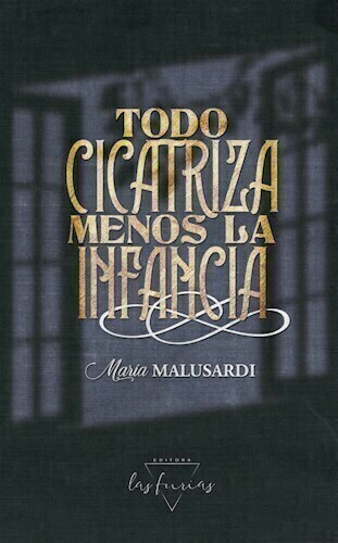 TODO CICATRIZA MENOS LA INFANCIA - MARIA MALUSARDI - LAS FURIAS