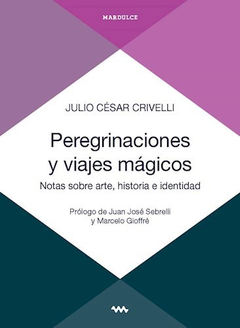 PEREGRINACIONES Y VIAJES MÁGICOS. NOTAS SOBRE ARTE, HISTORIA E IDENTIDAD - JULIO CRIVELLI - MARDULCE