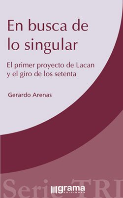 En busca de lo singular. El primer proyecto de Lacan y el giro de los setenta - Gerardo Arenas