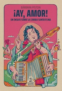 AY AMOR! UN ENSAYO SOBRE LA CUMBIA SANTAFESINA - BARBARA PISTOIA