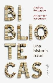 BIBLIOTECAS UNA HISTORIA FRAGIL - ANDREW PETTEGREE ARTHUR DER WE