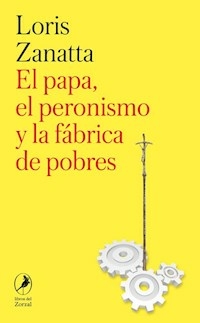 EL PAPA EL PERONISMO Y LA FABRICA DE POBRES - LORIS ZANATTA