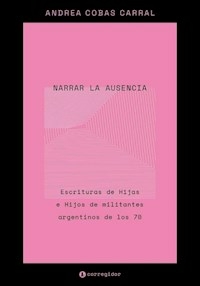 NARRAR LA AUSENCIA ESCRITURAS DE HIJAS E HIJOS DE MILITANTES ARGENTINOS DE LOS 70 - ANDREA COBAS CARRAL