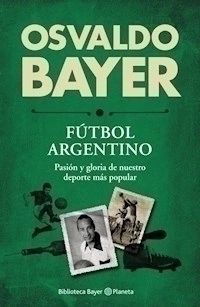FUTBOL ARGENTINO PASION Y GLORIA DE NUESTRO DEPORTE MAS POPULAR - BAYER OSVALDO