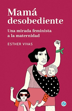 MAMA DESOBEDIENTE UNA MIRADA FEMINISTA A LA MATERN - VIVAS ESTHER