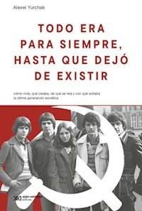 TODO ERA PARA SIEMPRE HASTA QUE DEJO SE EXISTIR COMO VIVIA QUE CREABA DE QUE SE REIA Y CON QUE SOÑABA LA ULTIMA GENERACION SOVIETICA- ALEXEI YURCHAK