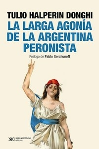 LA LARGA AGONIA DE LA ARGENTINA PERONISTA - TULIO HALPERIN DONGHI