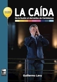 CAIDA DE LA ILUSION AL DERRUMBE DE CAMBIEMOS - LEVY GUILLERMO