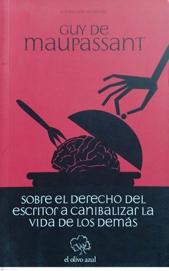 SOBRE EL DERECHO DEL ESCRITOR A CANIBALIZAR LA VIDA DE LOS DEMAS - GUY DE MAUPASSANT