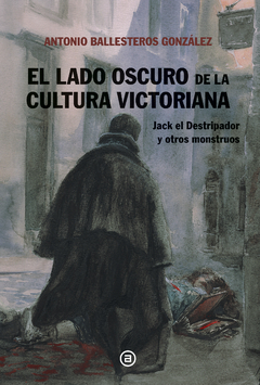 EL LADO OSCURO DE LA CULTURA VICTORIANA Jack el Destripador y otros monstruos - ANTONIO BALLESTEROS GONZALEZ