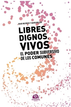 LIBRES DIGNOS VIVOS EL PODER SUBVERSIVO DE LOS COMUNES - SILKE HELFRICH DAVID BOLLIER