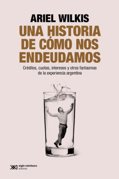 UNA HISTORIA DE COMO NOS ENDEUDAMOS - ARIEL WILKIS