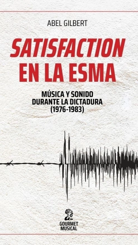 Satisfaction en la ESMA. Música y sonido durante la última dictadura (1976-1983) - Abel Gilbert