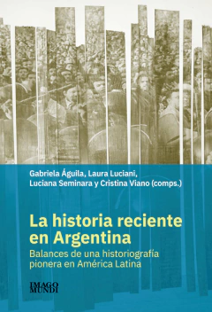 La historia reciente en Argentina - Gabriela Águila, Laura Luciani, Luciana Seminara y Cristina Viano