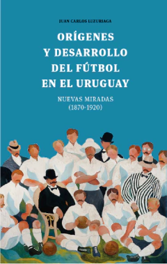Orígenes y desarrollo del futbol en el Uruguay - Juan Carlos Luzuriaga