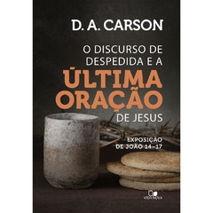 O DISCURSO DE DESPEDIDA E A ÚLTIMA ORAÇÃO DE JESUS - D, A, Carson