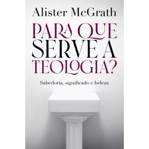 PARA QUE SERVE A TEOLOGIA - SABEDORIA, SIGNIFICADO E BELEZA - Alister McGrath