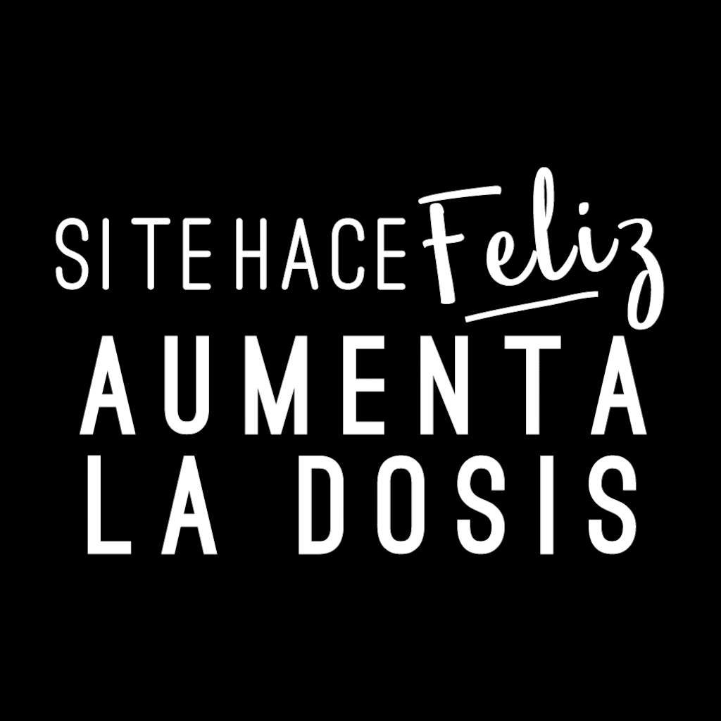SI TE HACE FELIZ AUMENTA LA DOSIS