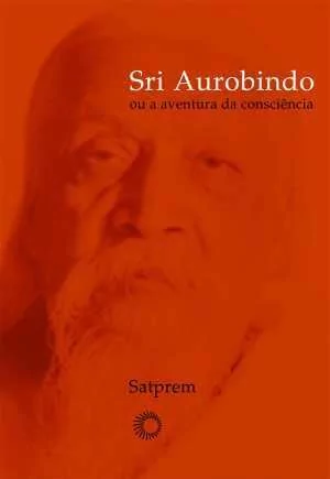 SRI AUROBINDO OU A AVENTURA DA CONSCIÊNCIA - Satprem