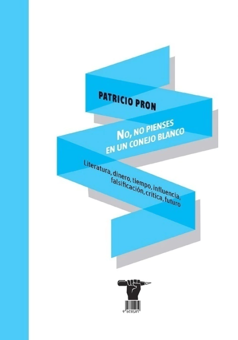 No, no pienses en un conejo blanco / Literatura, dinero, tiempo, influencia, falsificación, crítica, futuro - Patricio Pron