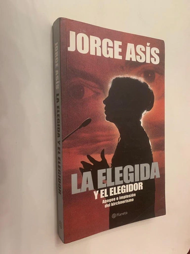 La elegida y el elegidor / Apogeo e implosión del kirchnerismo - Jorge Asís