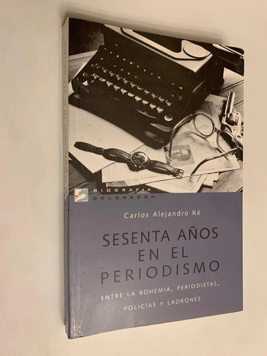 Sesenta años en el periodismo / Entre la bohemia, periodistas, policías y ladrones - Carlos Alejandro Re