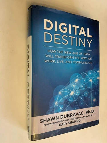 Digital destiny / How the new age of data will transform the way we work, live, and communicate - Shawn Dubravac