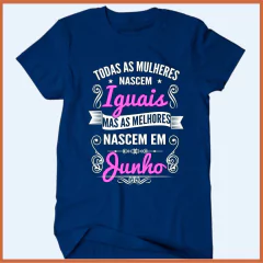 Camiseta Todas as mulheres nascem iguais mas as melhores nasceram em junho