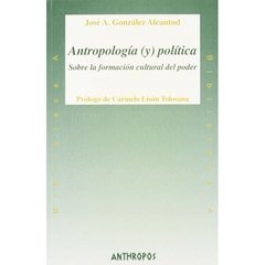 ANTROPOLOGIA (Y) POLITICA SOBRE LA FORMACION CULTURAL DEL PODER - JOSE A. GONZALEZ ALCANTUD