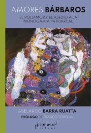 AMORES BÁRBAROS.  EL POLIAMOR Y EL ASEDIO A LA MONOGAMIA PATRIARCAL. ABELARDO BARRA RUATTA