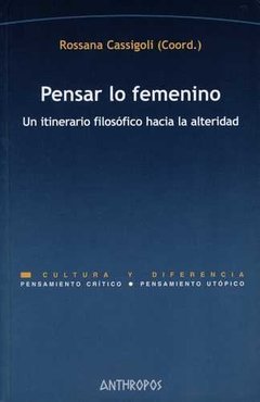 PENSAR LO FEMENINO: UN ITINERARIO FILOSOFICO HACIA LA ALTERIDAD - ROSSANA CASSIGOLI