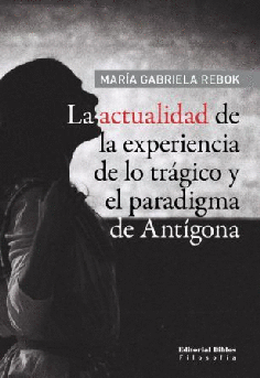 LA ACTUALIDAD DE LA EXPERIENCIA DE LO TRAGICO Y EL PARADIGMA DE ANTIGONA - MARIA GABRIELA REBOK