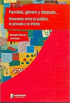 FAMILIAS, GÉNERO Y DESPUÉS... ITINERARIO ENTRE LO PÚBLICO, LO PRIVADO Y LO ÍNTIMO - NORBERTO ÁLVAREZ (COMP.)