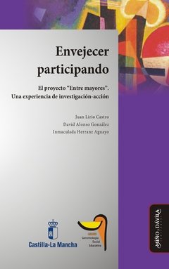 ENVEJECER PARTICIPANDO: EL PROYECTO "ENTRE MAYORES". UNA EXPERIENCIA DE INVESTIGACIÓN-ACCIÓN - JUAN LIRIO CASTRO/DAVID ALONSO GONZÁLEZ/INMACULADA HERRANZ AGUAYO