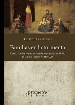 FAMILIAS EN LA TORMENTA. TIERRA, FAMILIA Y TRANSMISIÓN DEL PATRIMONIO EN EL RÍO DE LA PLATA, SIGLOS XVIII Y XIX - CLAUDIA CONTENTE