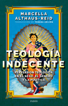 TEOLOGÍA INDECENTE. PERVERSIÓN TEOLÓGICA EN EL SEXO, EL GÉNERO Y LA POLÍTICA - MARCELLA ALTHAUS-REID