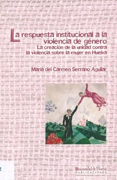 LA RESPUESTA INSTITUCIONAL A LA VIOLENCIA DE GÉNERO. LA CREACIÓN DE LA UNIDAD CONTRA LA VIOLENCIA SOBRE LA MUJER EN HUELVA - MARÍA DEL CARMEN SERRANO AGUILAR
