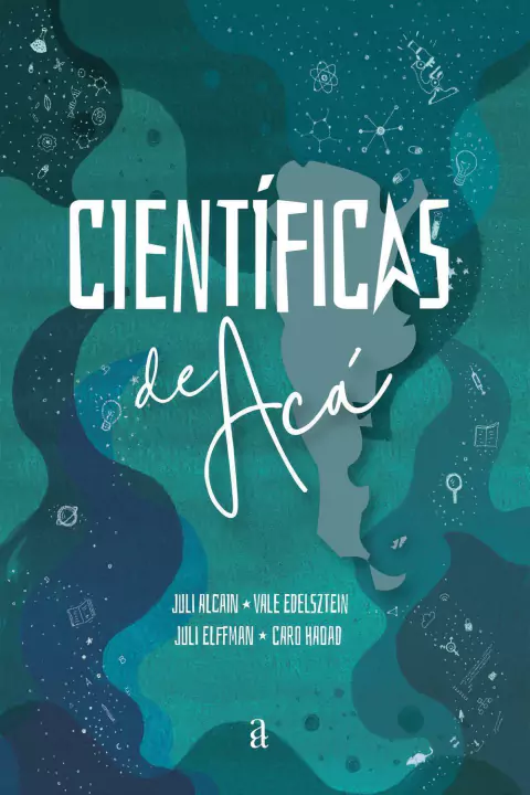 Científicas de acá. Historias que cambian la historia - Juli Alcain, Vale Edelsztein, Juli Elffman y Caro Hadad
