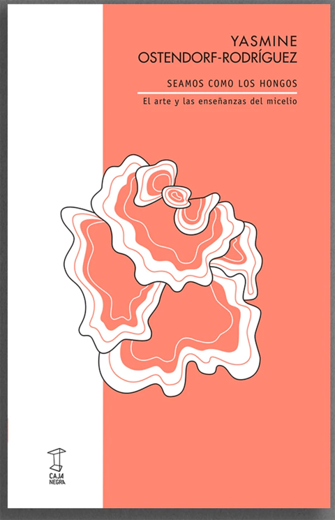 SEAMOS COMO LOS HONGOS, ARTE Y LAS ENSEÑANZAS DEL MICELIO.OSTENDORF-RODRIGUEZ, YASMINE