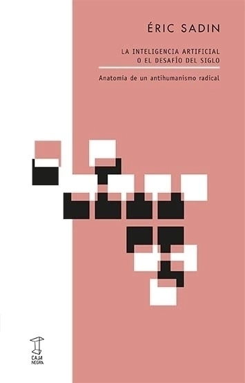 LA INTELIGENCIA ARTIFICIAL O EL DESAFÍO DEL SIGLO Anatomía de un antihumanismo radical, ERIC SADIN