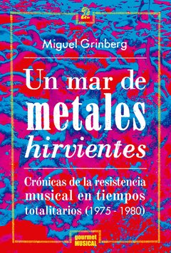 UN MAR DE METALES HIRVIENTES. CRÓNICAS DE LA RESISTENCIA MUSICAL EN TIEMPOS TOTALITARIOS (1975-1980), MIGUEL GRINBERG