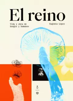 el reino. vida y obra de hongos y humanos, eugenia lópez - comprar online