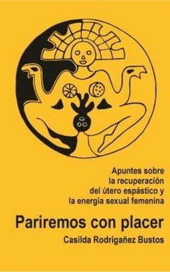 Pariremos con placer Apuntes sobre la recuperación del útero espástico y la energía sexual femenina, Casilda Rodrigañez Bustos