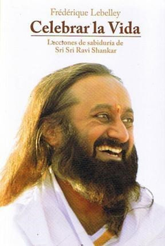 CELEBRAR LA VIDA LECCIONES DE SABIDURIA DE SRI SRI RAVI SHANKAR (FUNDACION ARTE DE VIVIR) DE LEBELLEY FREDERIQUE