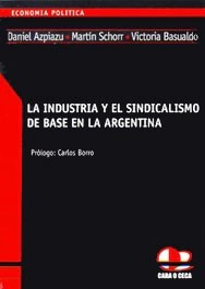 INDUSTRIA Y EL SINDICALISMO DE BASE EN LA ARGENTINA DE AZPIAZU DANIEL / SCHORR MARTIN / BASUALD