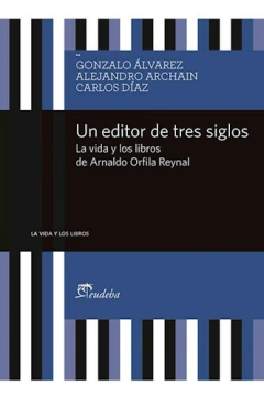 Un Editor de Tres Siglos - Gonzalo Álvarez; Alejandro Archain; Carlos E. Díaz - Editorial Eudeba